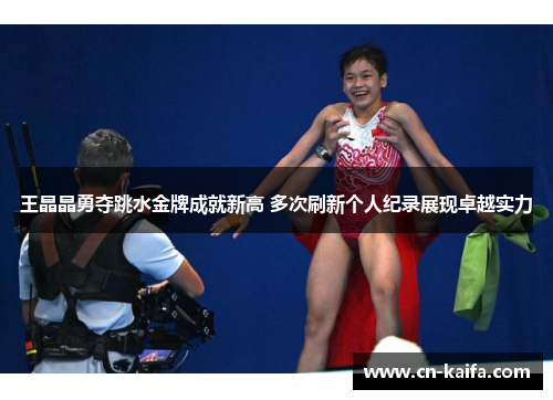 王晶晶勇夺跳水金牌成就新高 多次刷新个人纪录展现卓越实力