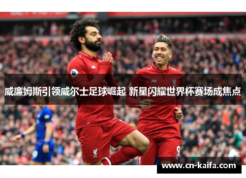 威廉姆斯引领威尔士足球崛起 新星闪耀世界杯赛场成焦点