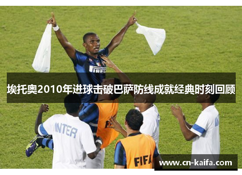 埃托奥2010年进球击破巴萨防线成就经典时刻回顾