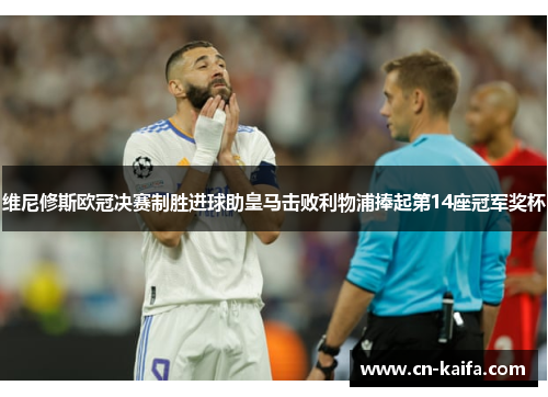 维尼修斯欧冠决赛制胜进球助皇马击败利物浦捧起第14座冠军奖杯