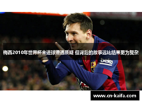 梅西2010年世界杯未进球遭遇质疑 但背后的故事远比结果更为复杂