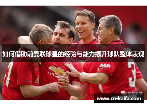 如何借助前曼联球星的经验与能力提升球队整体表现