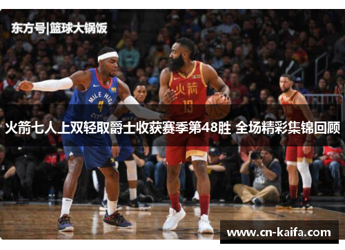 火箭七人上双轻取爵士收获赛季第48胜 全场精彩集锦回顾
