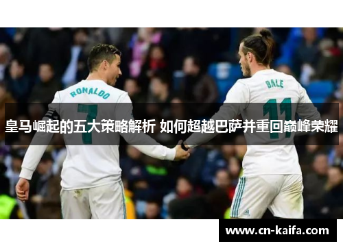 皇马崛起的五大策略解析 如何超越巴萨并重回巅峰荣耀