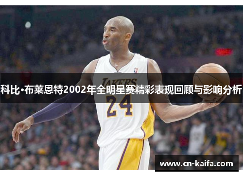 科比·布莱恩特2002年全明星赛精彩表现回顾与影响分析
