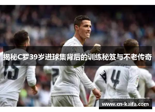 揭秘C罗39岁进球集背后的训练秘笈与不老传奇