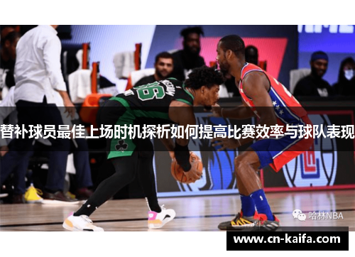 替补球员最佳上场时机探析如何提高比赛效率与球队表现